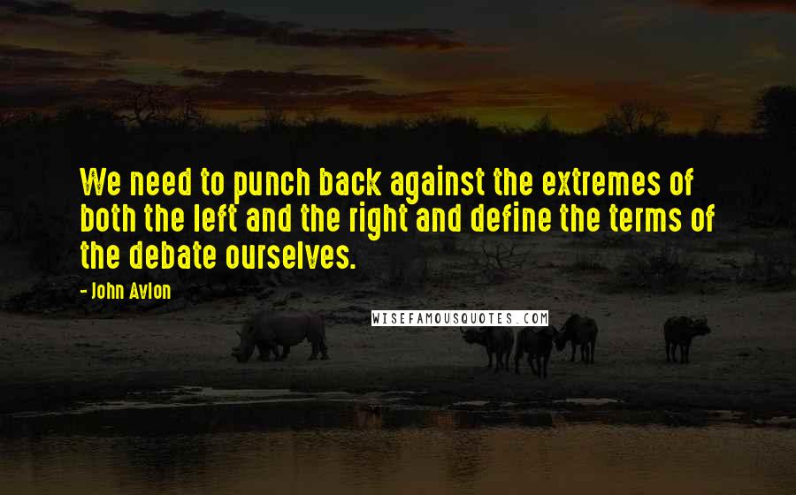 John Avlon Quotes: We need to punch back against the extremes of both the left and the right and define the terms of the debate ourselves.