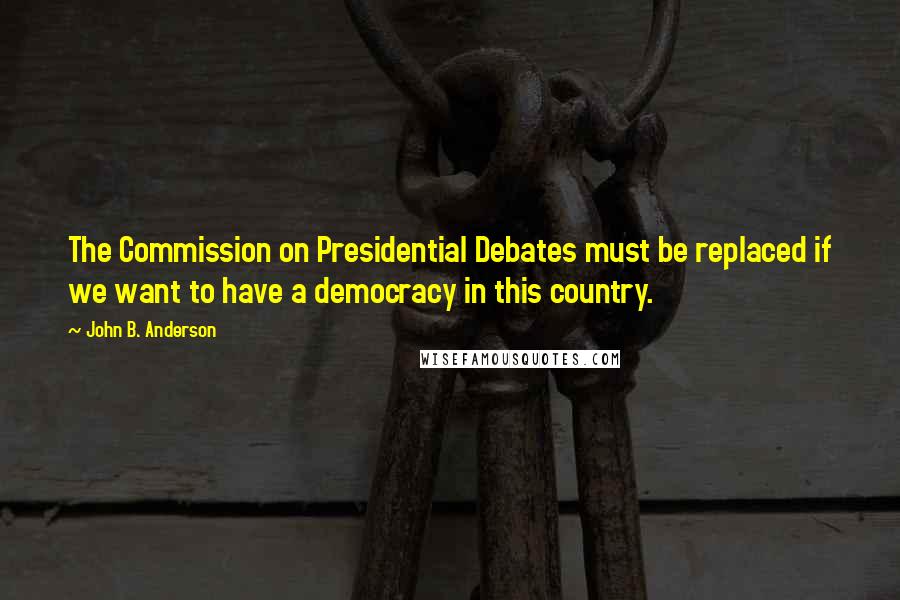 John B. Anderson Quotes: The Commission on Presidential Debates must be replaced if we want to have a democracy in this country.