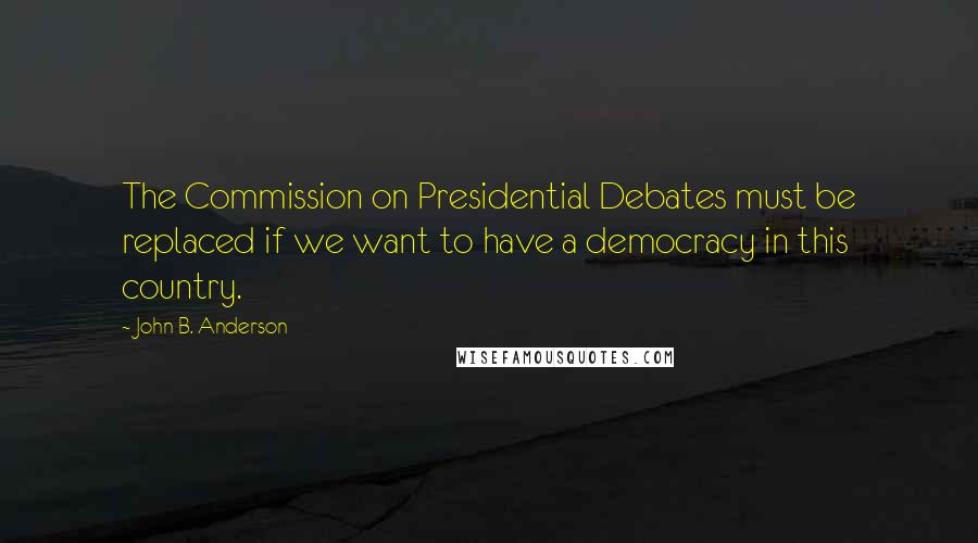 John B. Anderson Quotes: The Commission on Presidential Debates must be replaced if we want to have a democracy in this country.