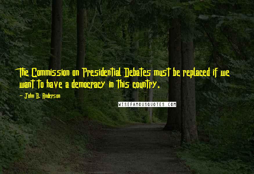 John B. Anderson Quotes: The Commission on Presidential Debates must be replaced if we want to have a democracy in this country.