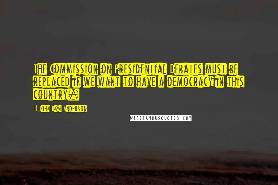 John B. Anderson Quotes: The Commission on Presidential Debates must be replaced if we want to have a democracy in this country.