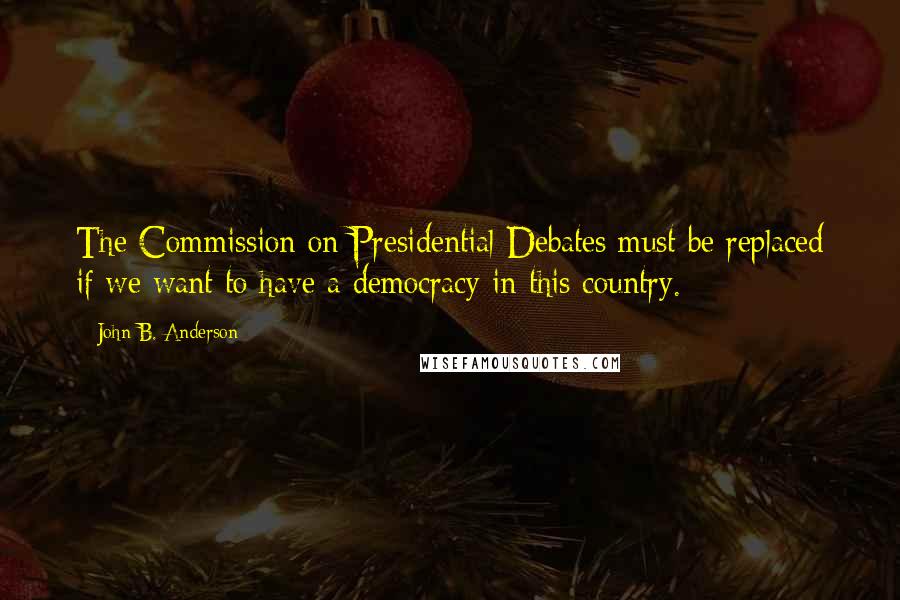 John B. Anderson Quotes: The Commission on Presidential Debates must be replaced if we want to have a democracy in this country.