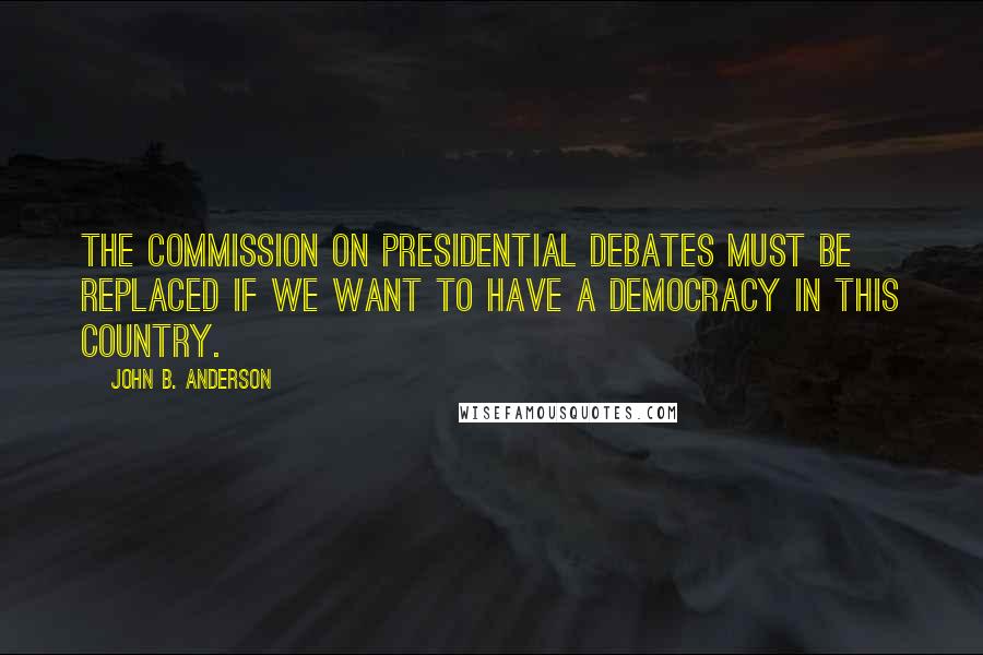 John B. Anderson Quotes: The Commission on Presidential Debates must be replaced if we want to have a democracy in this country.