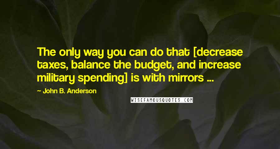 John B. Anderson Quotes: The only way you can do that [decrease taxes, balance the budget, and increase military spending] is with mirrors ...