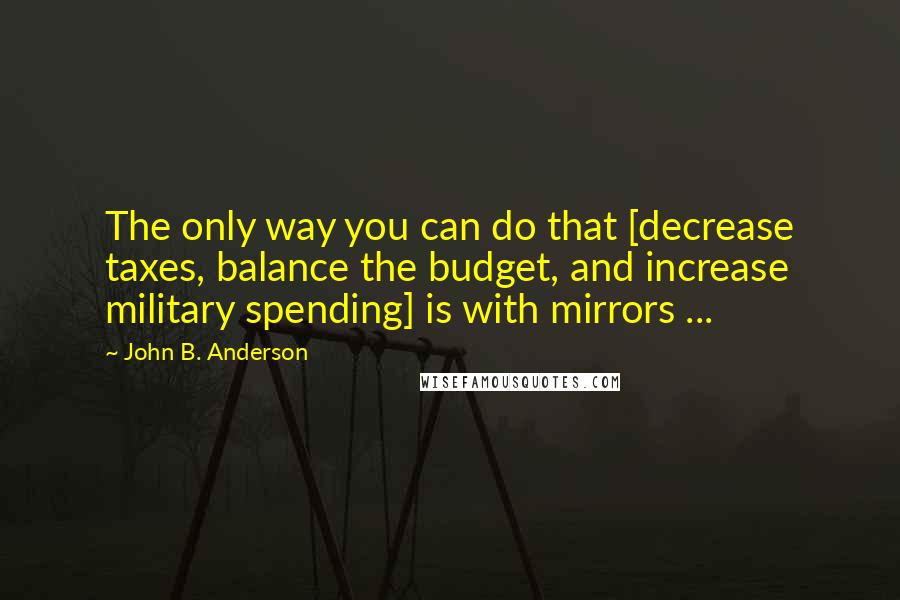 John B. Anderson Quotes: The only way you can do that [decrease taxes, balance the budget, and increase military spending] is with mirrors ...