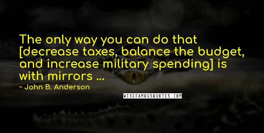 John B. Anderson Quotes: The only way you can do that [decrease taxes, balance the budget, and increase military spending] is with mirrors ...