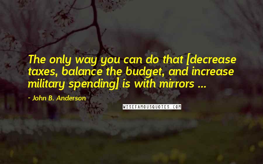 John B. Anderson Quotes: The only way you can do that [decrease taxes, balance the budget, and increase military spending] is with mirrors ...