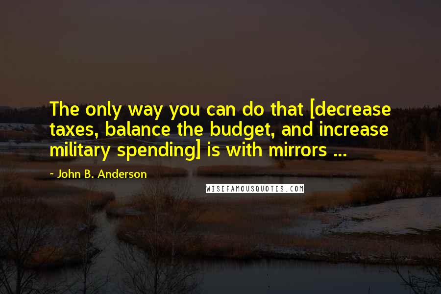 John B. Anderson Quotes: The only way you can do that [decrease taxes, balance the budget, and increase military spending] is with mirrors ...