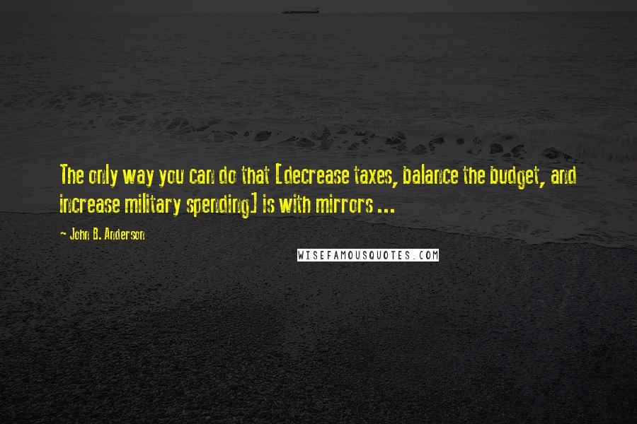 John B. Anderson Quotes: The only way you can do that [decrease taxes, balance the budget, and increase military spending] is with mirrors ...