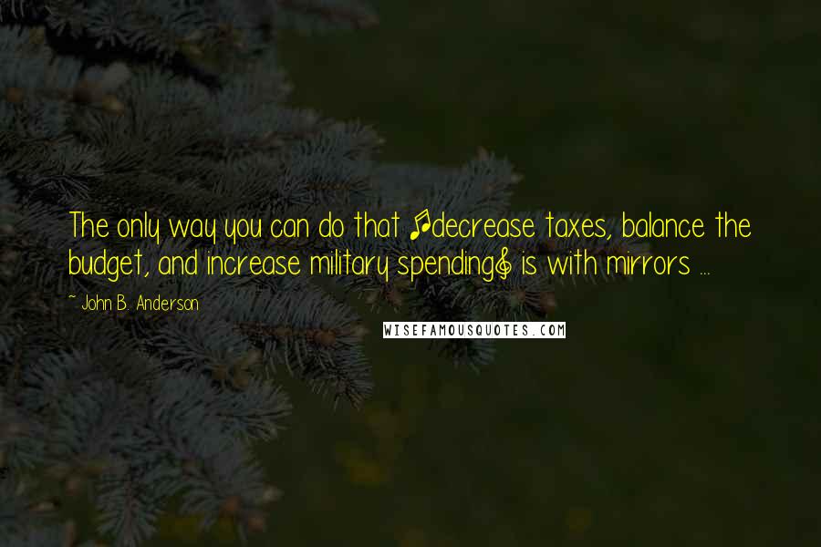 John B. Anderson Quotes: The only way you can do that [decrease taxes, balance the budget, and increase military spending] is with mirrors ...