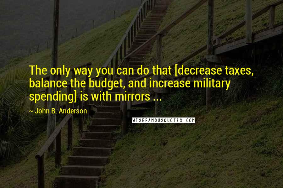 John B. Anderson Quotes: The only way you can do that [decrease taxes, balance the budget, and increase military spending] is with mirrors ...