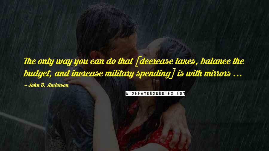 John B. Anderson Quotes: The only way you can do that [decrease taxes, balance the budget, and increase military spending] is with mirrors ...