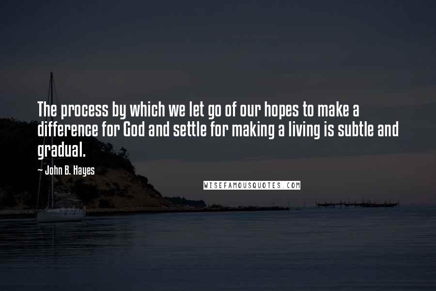 John B. Hayes Quotes: The process by which we let go of our hopes to make a difference for God and settle for making a living is subtle and gradual.