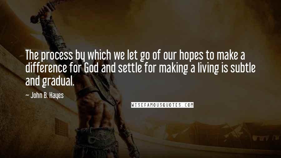 John B. Hayes Quotes: The process by which we let go of our hopes to make a difference for God and settle for making a living is subtle and gradual.