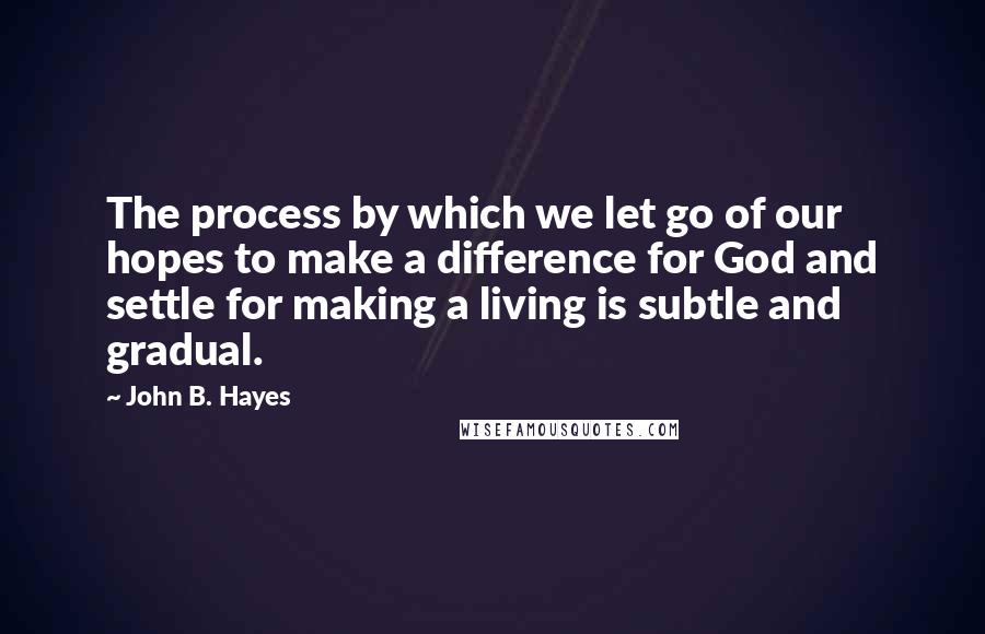 John B. Hayes Quotes: The process by which we let go of our hopes to make a difference for God and settle for making a living is subtle and gradual.