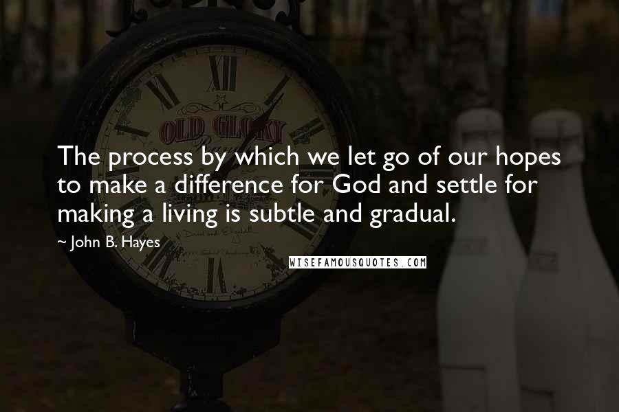 John B. Hayes Quotes: The process by which we let go of our hopes to make a difference for God and settle for making a living is subtle and gradual.