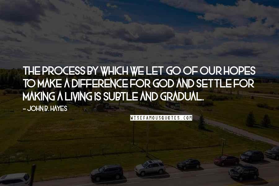 John B. Hayes Quotes: The process by which we let go of our hopes to make a difference for God and settle for making a living is subtle and gradual.