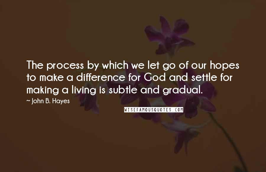 John B. Hayes Quotes: The process by which we let go of our hopes to make a difference for God and settle for making a living is subtle and gradual.