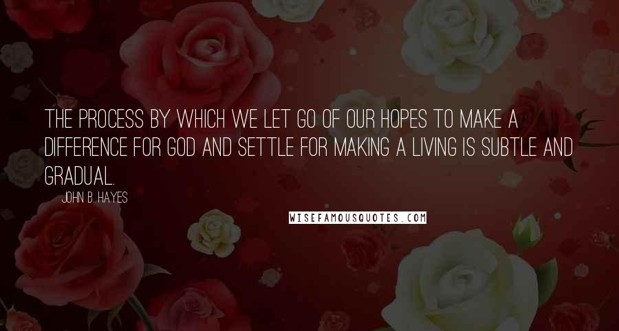 John B. Hayes Quotes: The process by which we let go of our hopes to make a difference for God and settle for making a living is subtle and gradual.