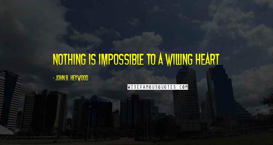 John B. Heywood Quotes: Nothing is impossible to a willing heart