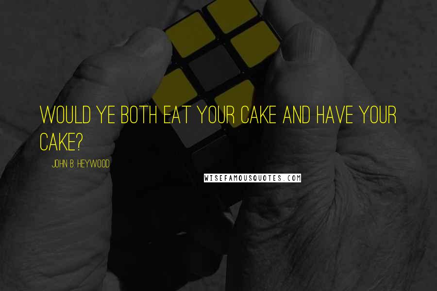 John B. Heywood Quotes: Would ye both eat your cake and have your cake?