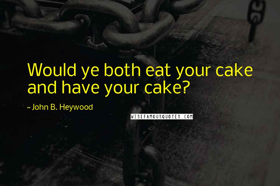 John B. Heywood Quotes: Would ye both eat your cake and have your cake?