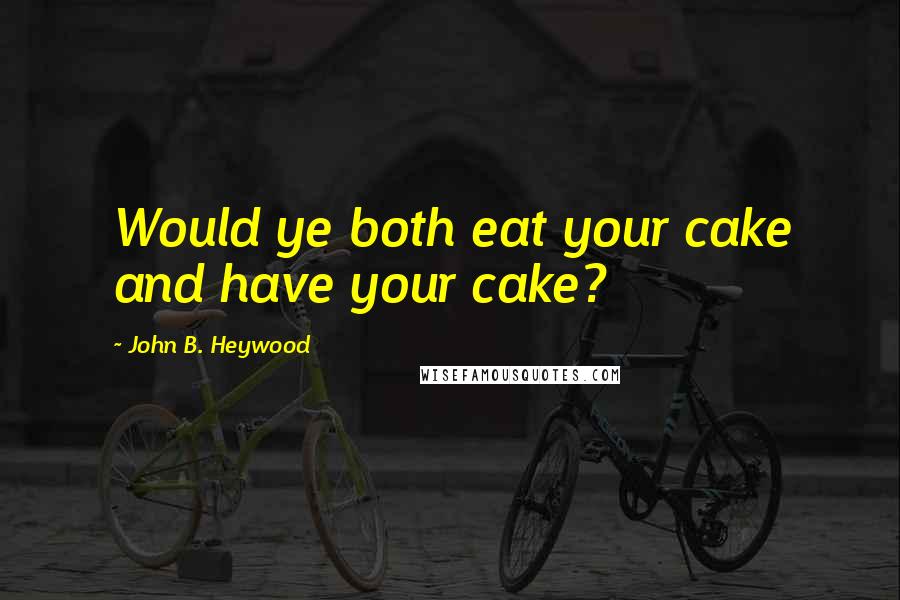 John B. Heywood Quotes: Would ye both eat your cake and have your cake?