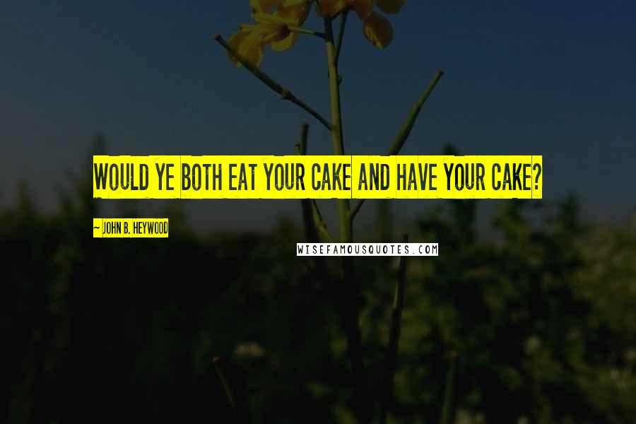 John B. Heywood Quotes: Would ye both eat your cake and have your cake?