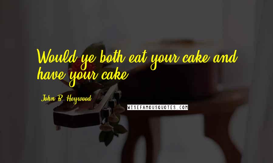 John B. Heywood Quotes: Would ye both eat your cake and have your cake?