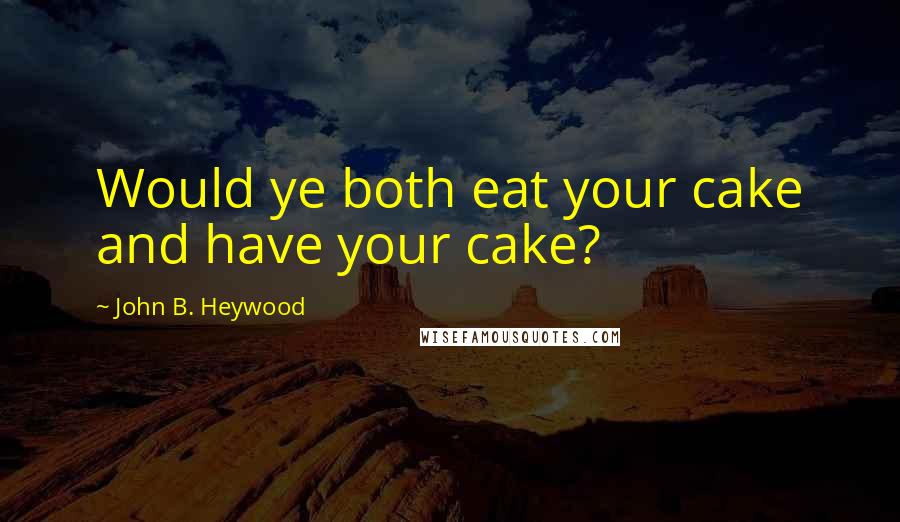 John B. Heywood Quotes: Would ye both eat your cake and have your cake?