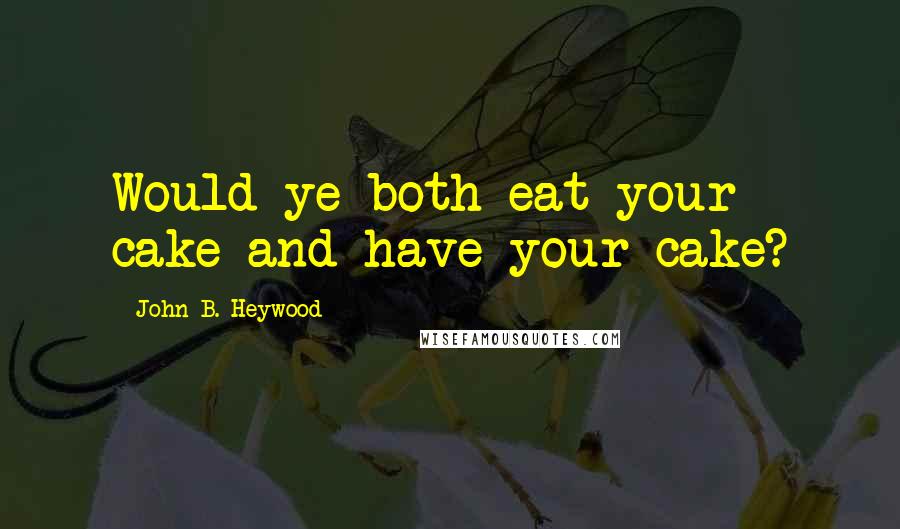 John B. Heywood Quotes: Would ye both eat your cake and have your cake?