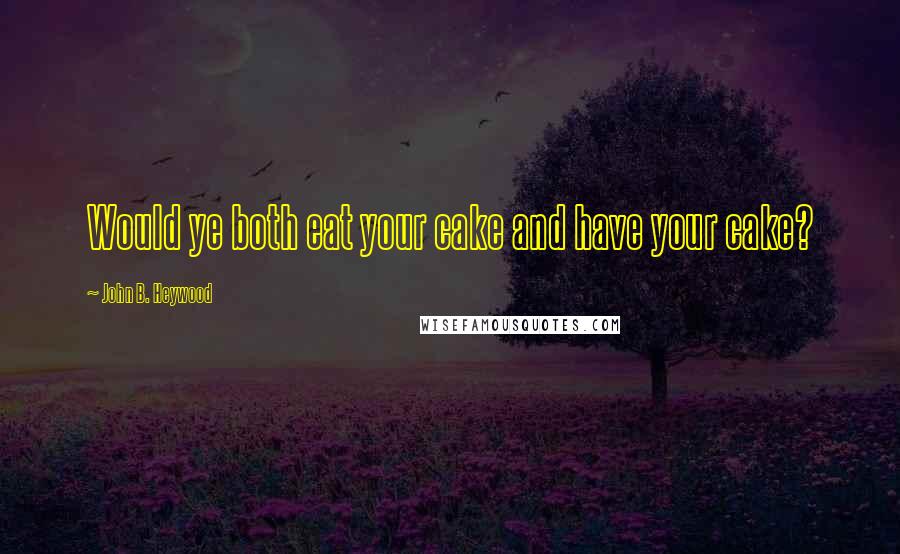 John B. Heywood Quotes: Would ye both eat your cake and have your cake?