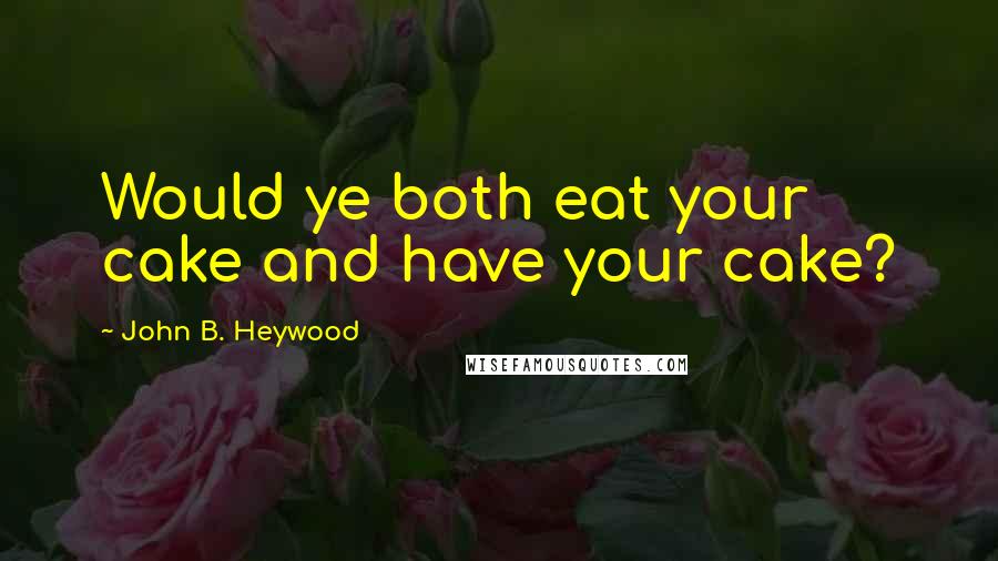 John B. Heywood Quotes: Would ye both eat your cake and have your cake?