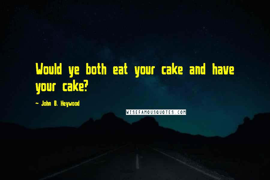 John B. Heywood Quotes: Would ye both eat your cake and have your cake?