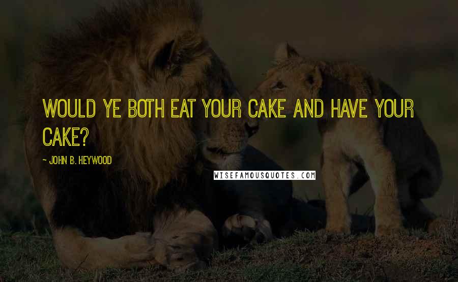 John B. Heywood Quotes: Would ye both eat your cake and have your cake?