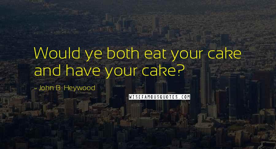 John B. Heywood Quotes: Would ye both eat your cake and have your cake?