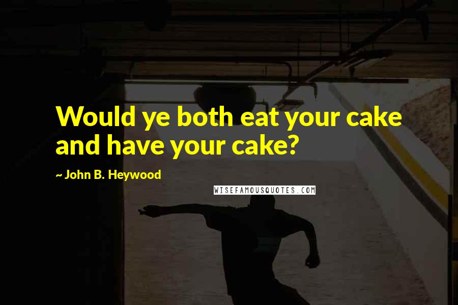 John B. Heywood Quotes: Would ye both eat your cake and have your cake?