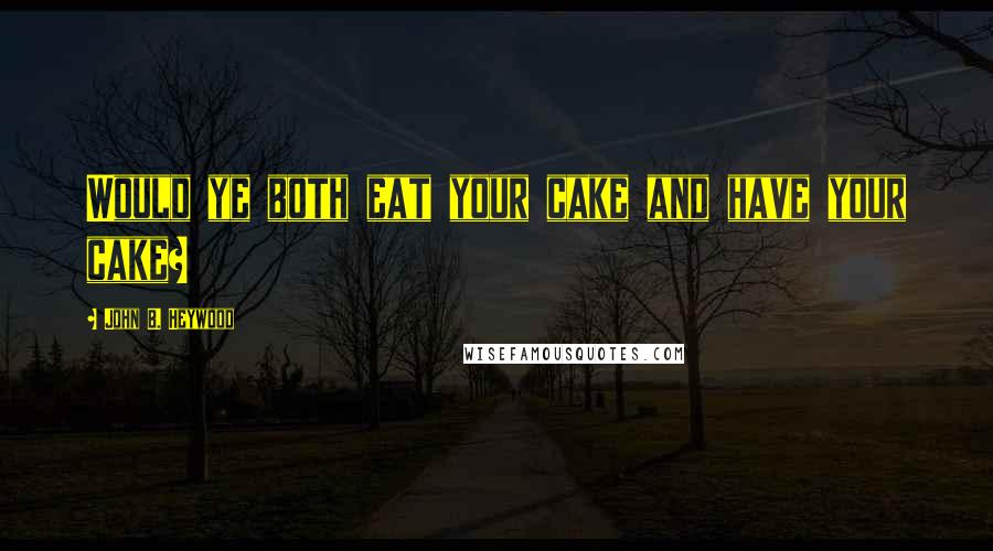 John B. Heywood Quotes: Would ye both eat your cake and have your cake?