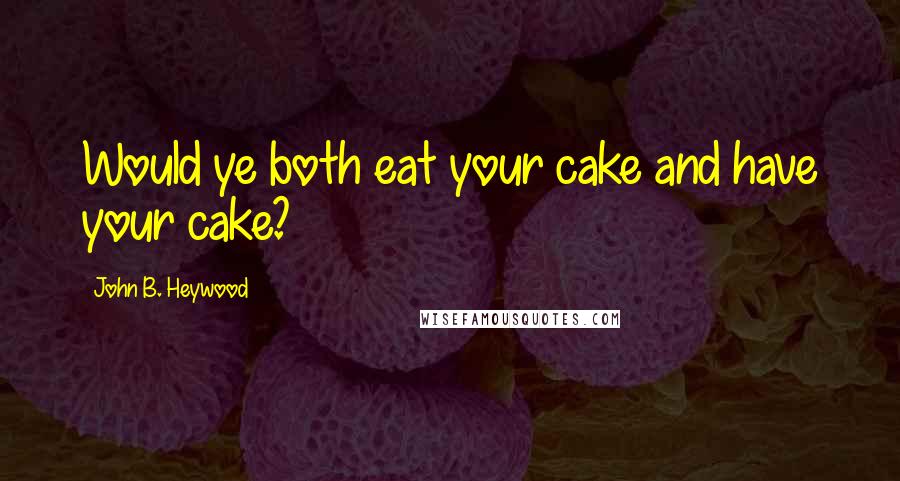 John B. Heywood Quotes: Would ye both eat your cake and have your cake?