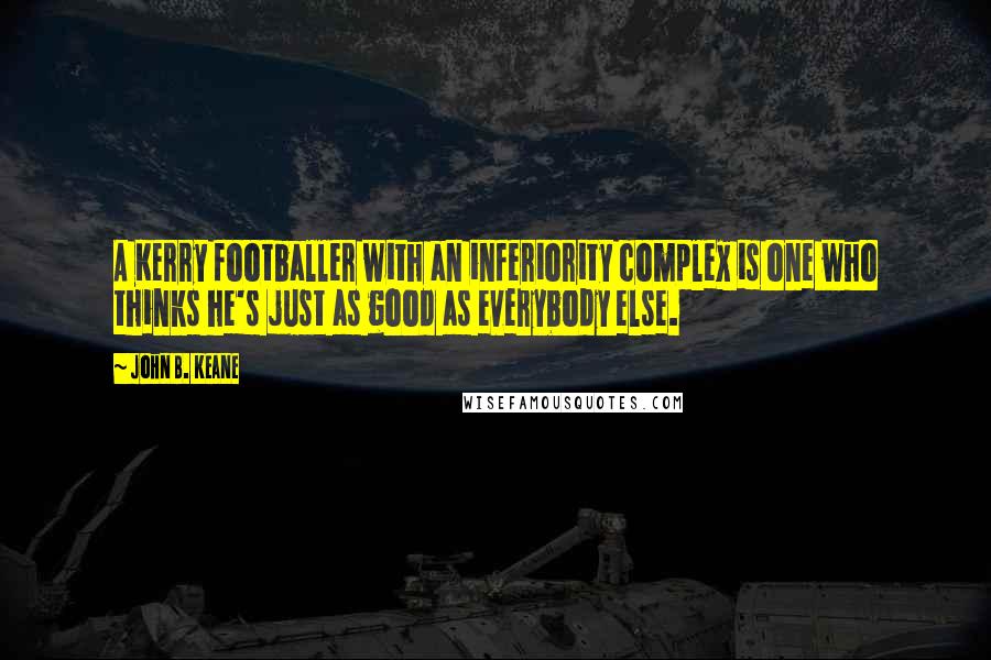 John B. Keane Quotes: A Kerry footballer with an inferiority complex is one who thinks he's just as good as everybody else.