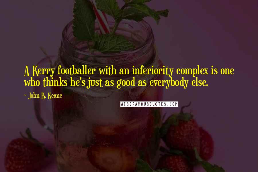 John B. Keane Quotes: A Kerry footballer with an inferiority complex is one who thinks he's just as good as everybody else.