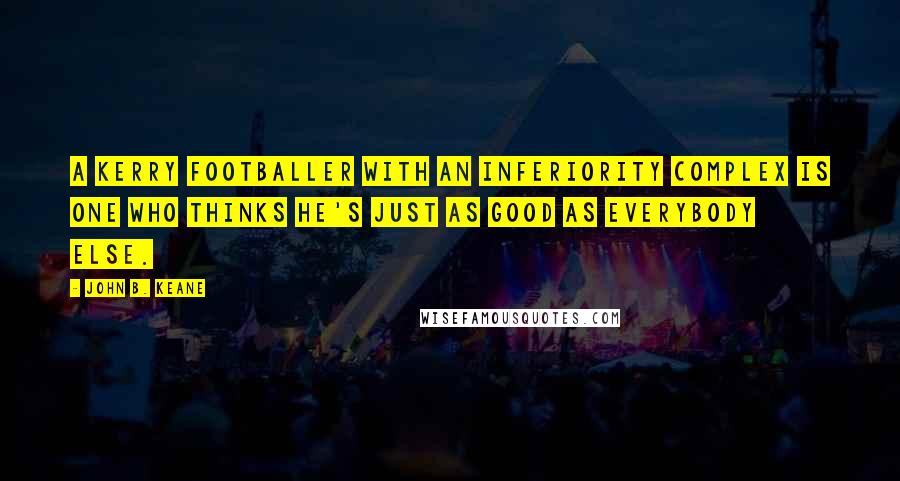 John B. Keane Quotes: A Kerry footballer with an inferiority complex is one who thinks he's just as good as everybody else.