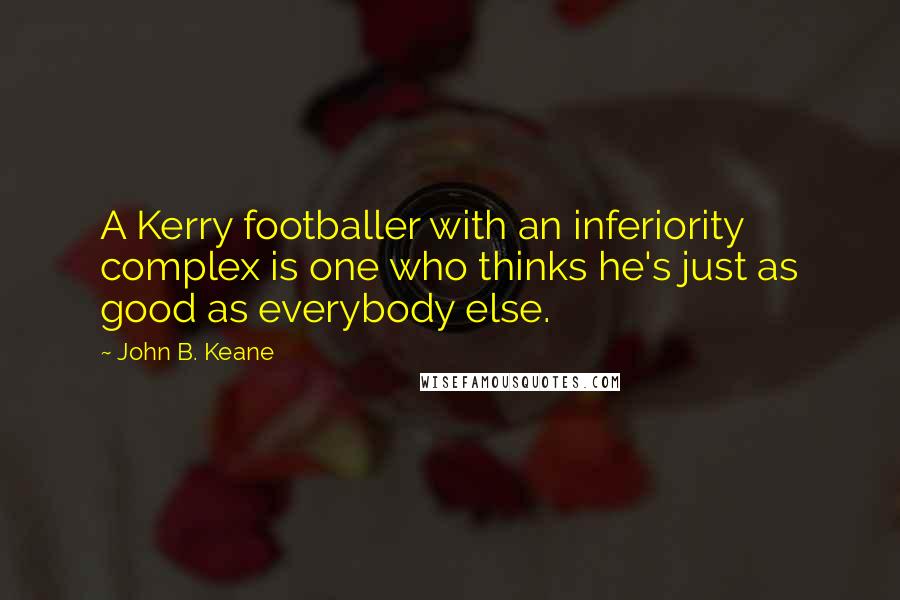 John B. Keane Quotes: A Kerry footballer with an inferiority complex is one who thinks he's just as good as everybody else.