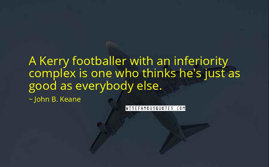 John B. Keane Quotes: A Kerry footballer with an inferiority complex is one who thinks he's just as good as everybody else.
