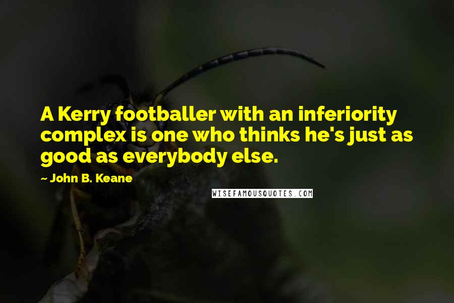 John B. Keane Quotes: A Kerry footballer with an inferiority complex is one who thinks he's just as good as everybody else.