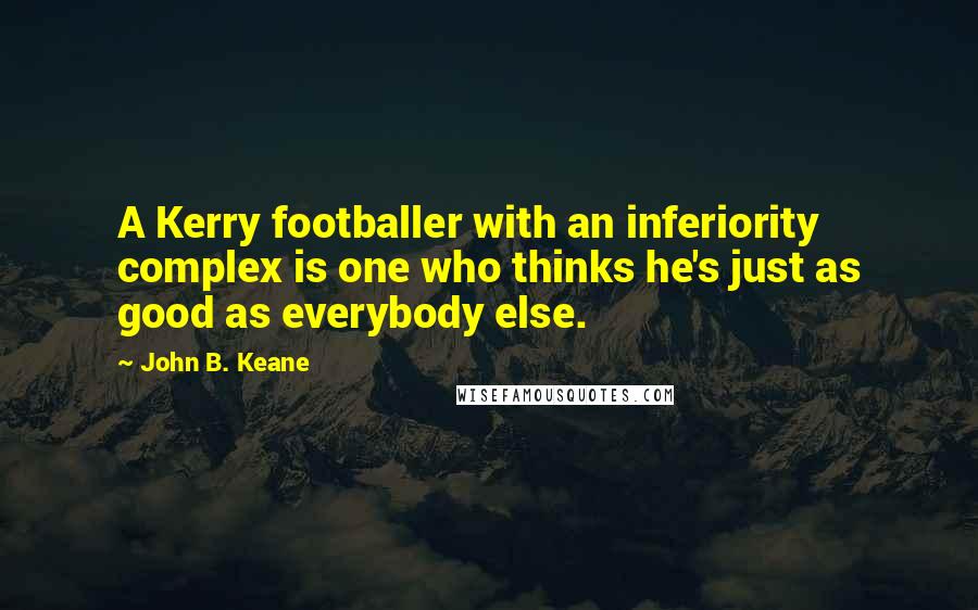 John B. Keane Quotes: A Kerry footballer with an inferiority complex is one who thinks he's just as good as everybody else.