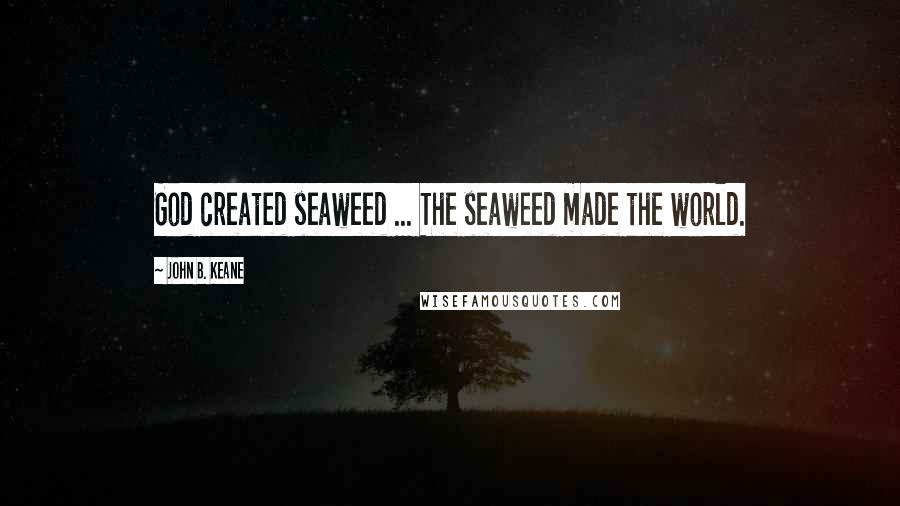 John B. Keane Quotes: God created seaweed ... The seaweed made the world.