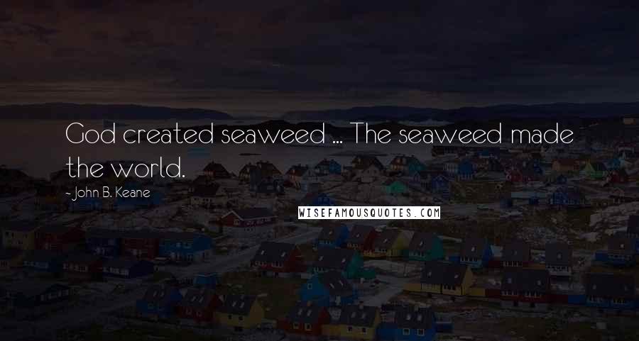 John B. Keane Quotes: God created seaweed ... The seaweed made the world.