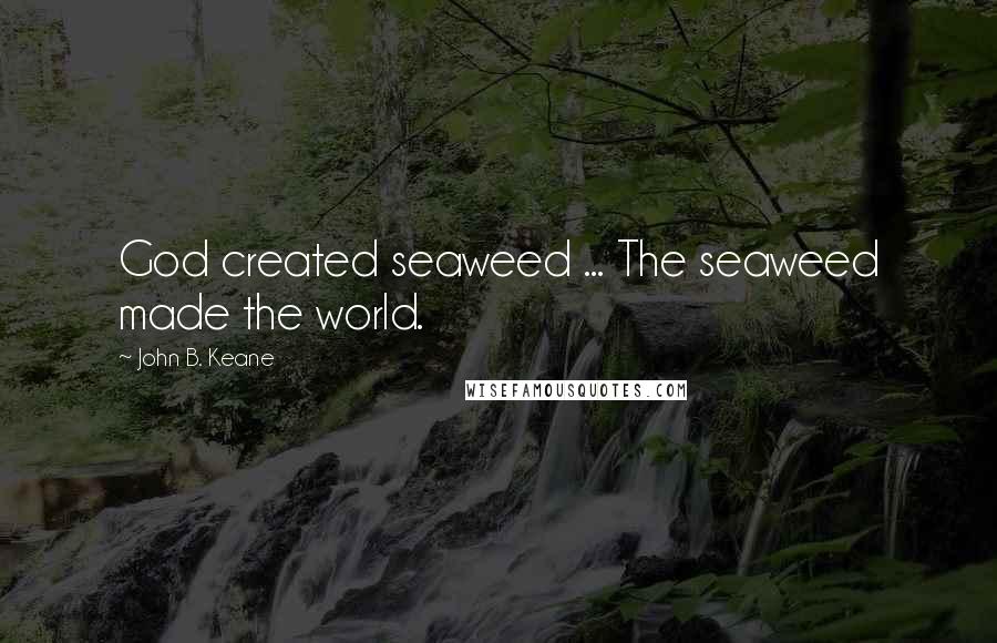 John B. Keane Quotes: God created seaweed ... The seaweed made the world.