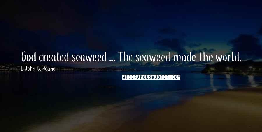 John B. Keane Quotes: God created seaweed ... The seaweed made the world.